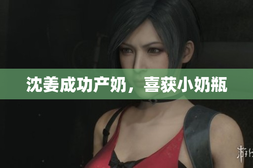 沈姜成功产奶，喜获小奶瓶