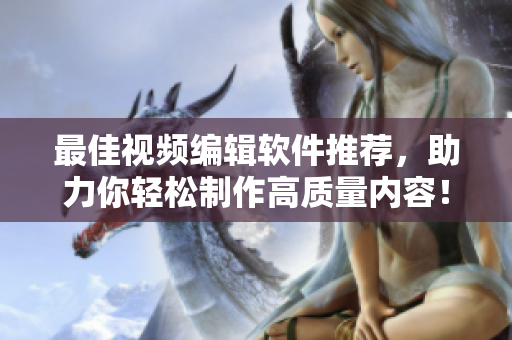 最佳视频编辑软件推荐，助力你轻松制作高质量内容！