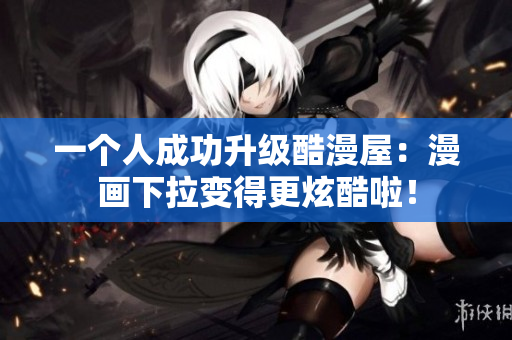 一个人成功升级酷漫屋：漫画下拉变得更炫酷啦！