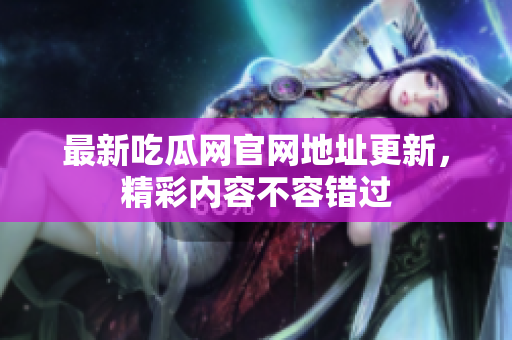 最新吃瓜网官网地址更新，精彩内容不容错过