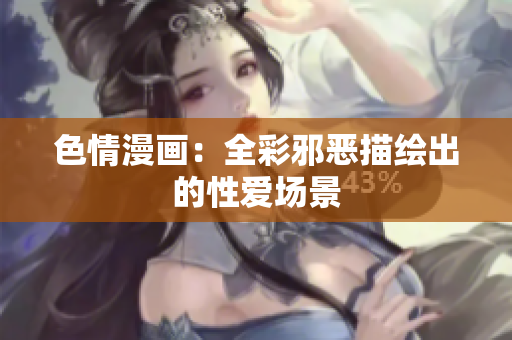 色情漫画：全彩邪恶描绘出的性爱场景