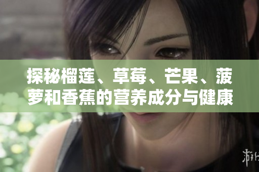 探秘榴莲、草莓、芒果、菠萝和香蕉的营养成分与健康功效