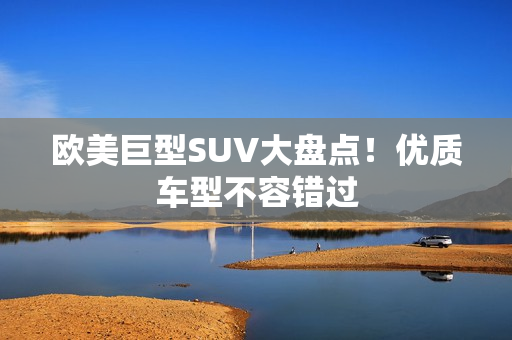 欧美巨型SUV大盘点！优质车型不容错过