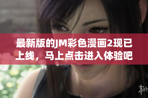最新版的JM彩色漫画2现已上线，马上点击进入体验吧！