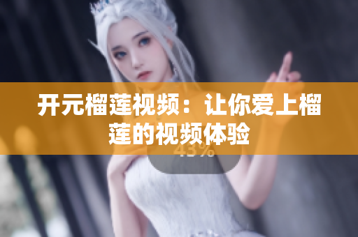 开元榴莲视频：让你爱上榴莲的视频体验