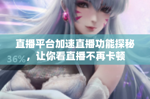直播平台加速直播功能探秘，让你看直播不再卡顿