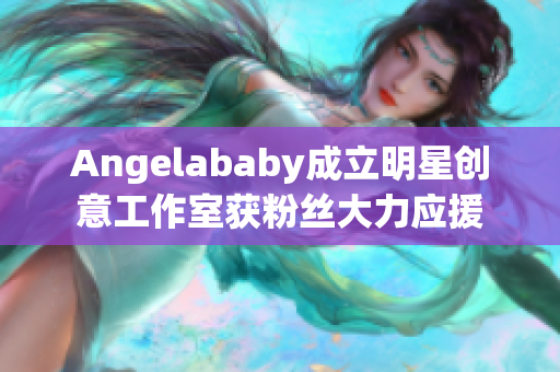 Angelababy成立明星创意工作室获粉丝大力应援