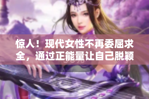 惊人！现代女性不再委屈求全，通过正能量让自己脱颖而出