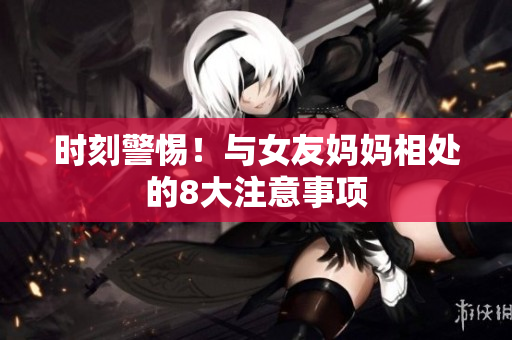 时刻警惕！与女友妈妈相处的8大注意事项