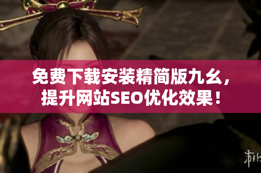 免费下载安装精简版九幺，提升网站SEO优化效果！