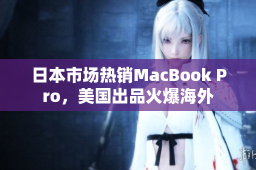 日本市场热销MacBook Pro，美国出品火爆海外