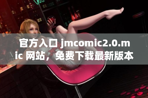 官方入口 jmcomic2.0.mic 网站，免费下载最新版本。