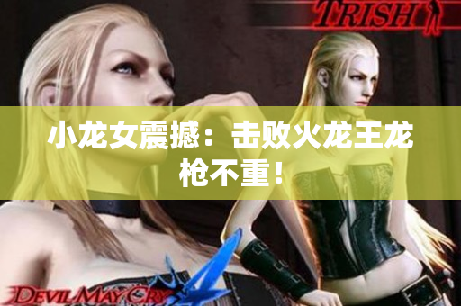 小龙女震撼：击败火龙王龙枪不重！
