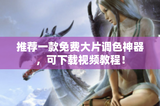 推荐一款免费大片调色神器，可下载视频教程！