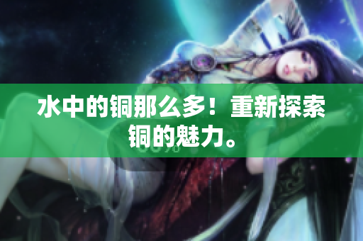 水中的铜那么多！重新探索铜的魅力。