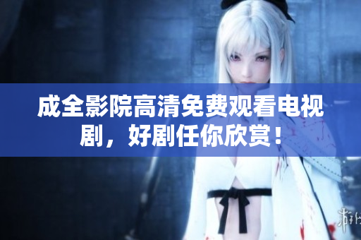成全影院高清免费观看电视剧，好剧任你欣赏！