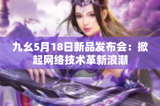 九幺5月18日新品发布会：掀起网络技术革新浪潮
