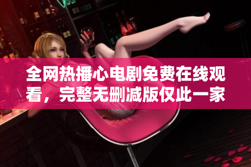 全网热播心电剧免费在线观看，完整无删减版仅此一家！