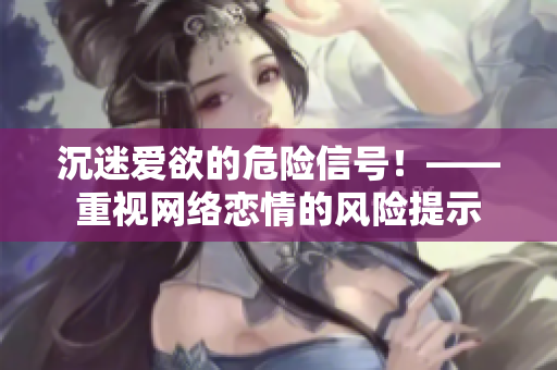 沉迷爱欲的危险信号！——重视网络恋情的风险提示