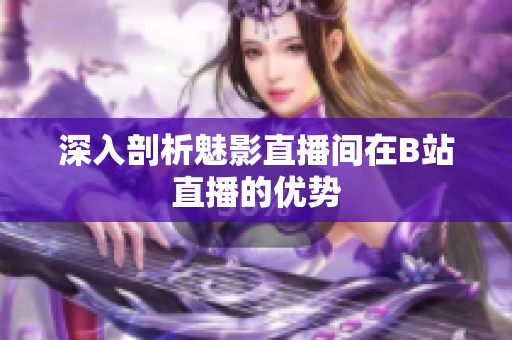 深入剖析魅影直播间在B站直播的优势