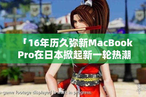「16年历久弥新MacBook Pro在日本掀起新一轮热潮」