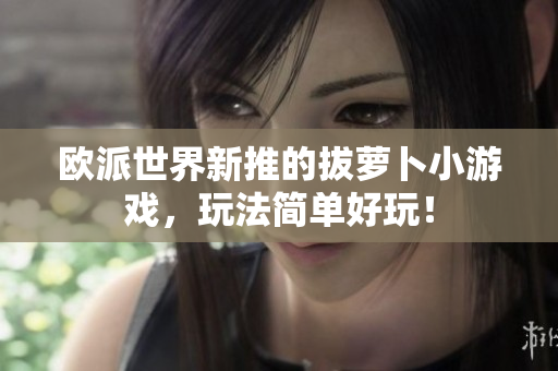 欧派世界新推的拔萝卜小游戏，玩法简单好玩！