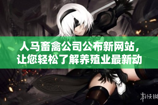 人马畜禽公司公布新网站，让您轻松了解养殖业最新动态