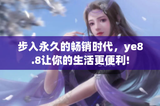 步入永久的畅销时代，ye8.8让你的生活更便利!