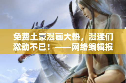 免费土豪漫画大热，漫迷们激动不已！——网络编辑报导