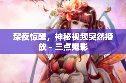 深夜惊醒，神秘视频突然播放 - 三点鬼影