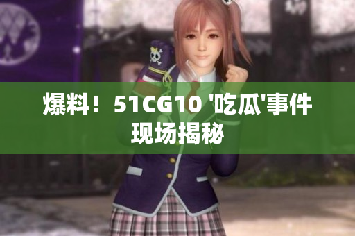 爆料！51CG10 '吃瓜'事件现场揭秘