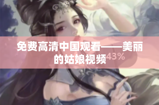 免费高清中国观看——美丽的姑娘视频