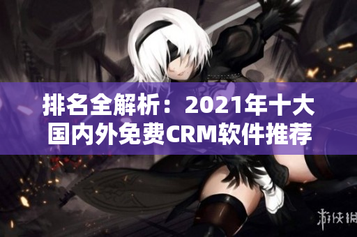 排名全解析：2021年十大国内外免费CRM软件推荐