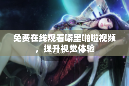 免费在线观看噼里啪啦视频，提升视觉体验