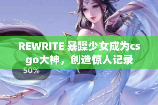 REWRITE 暴躁少女成为csgo大神，创造惊人记录