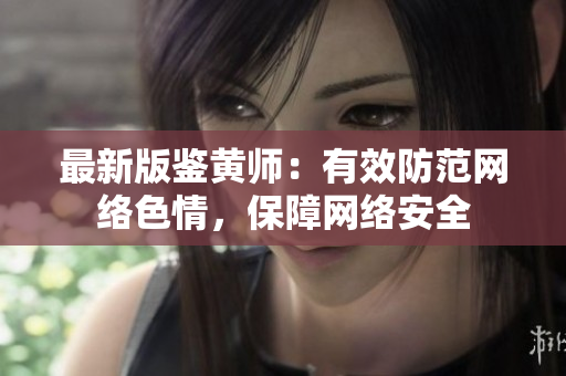 最新版鉴黄师：有效防范网络色情，保障网络安全