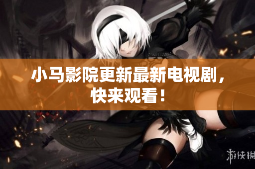 小马影院更新最新电视剧，快来观看！