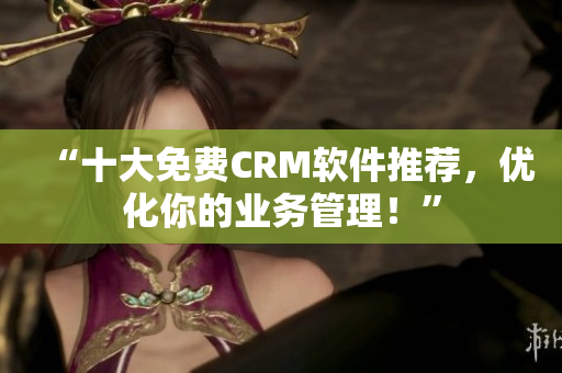 “十大免费CRM软件推荐，优化你的业务管理！”