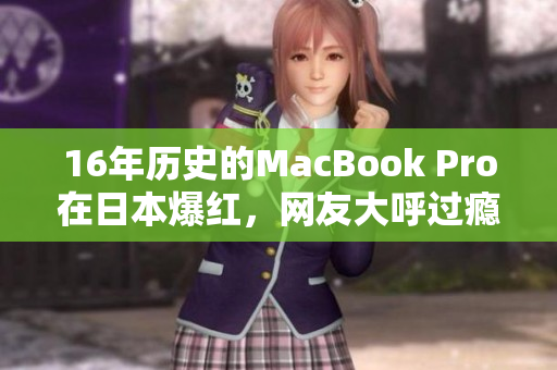 16年历史的MacBook Pro在日本爆红，网友大呼过瘾