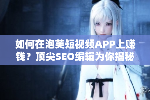如何在泡芙短视频APP上赚钱？顶尖SEO编辑为你揭秘！