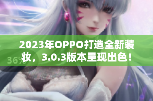 2023年OPPO打造全新装妆，3.0.3版本呈现出色！