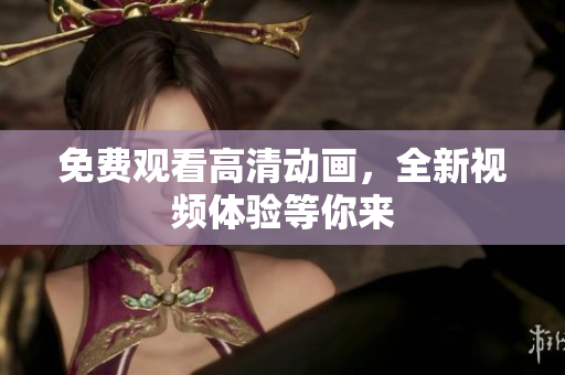 免费观看高清动画，全新视频体验等你来