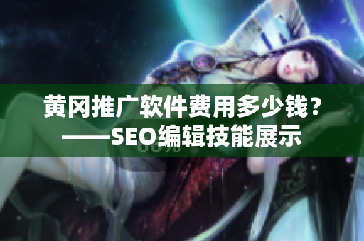 黄冈推广软件费用多少钱？——SEO编辑技能展示