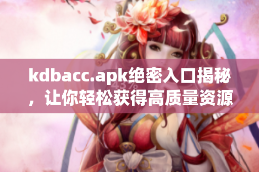 kdbacc.apk绝密入口揭秘，让你轻松获得高质量资源