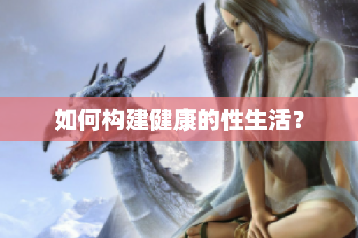 如何构建健康的性生活？