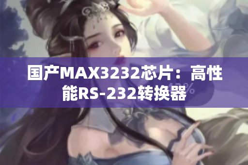 国产MAX3232芯片：高性能RS-232转换器