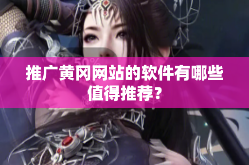 推广黄冈网站的软件有哪些值得推荐？