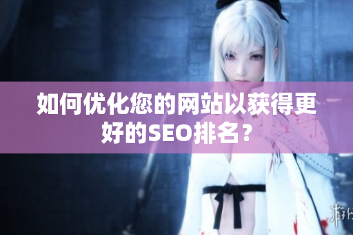 如何优化您的网站以获得更好的SEO排名？