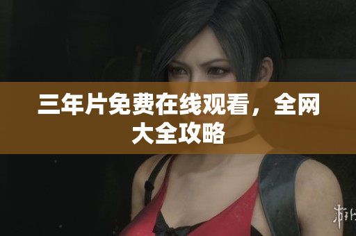 三年片免费在线观看，全网大全攻略
