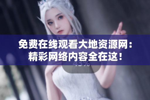 免费在线观看大地资源网：精彩网络内容全在这！